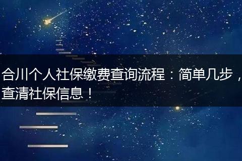 合川个人社保缴费查询流程:简单几步,查清社保信息!