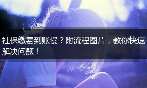 社保缴费到账慢？附流程图片，教你快速解决问题！