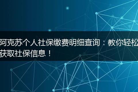 阿克苏个人社保缴费明细查询:教你轻松获取社保信息!