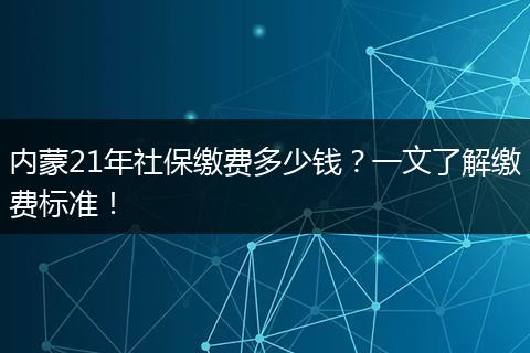 内蒙21年社保缴费多少钱?一文了解缴费标准!