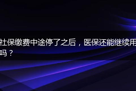 社保缴费中途停了之后，医保还能继续用吗？