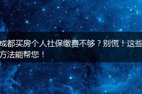 成都买房个人社保缴费不够?别慌!这些方法能帮您!