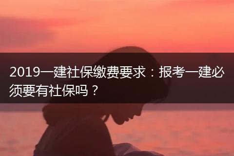 2019一建社保缴费要求：报考一建必须要有社保吗？