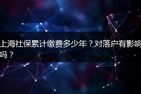 上海社保累计缴费多少年？对落户有影响吗？