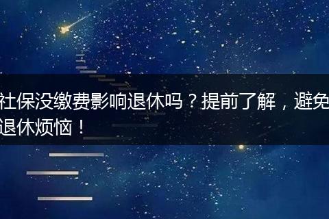 社保没缴费影响退休吗？提前了解，避免退休烦恼！