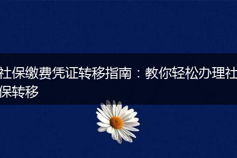 社保缴费凭证转移指南：教你轻松办理社保转移