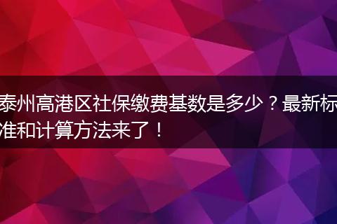 泰州高港区社保缴费基数是多少？最新标准和计算方法来了！