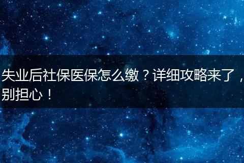 失业后社保医保怎么缴？详细攻略来了，别担心！