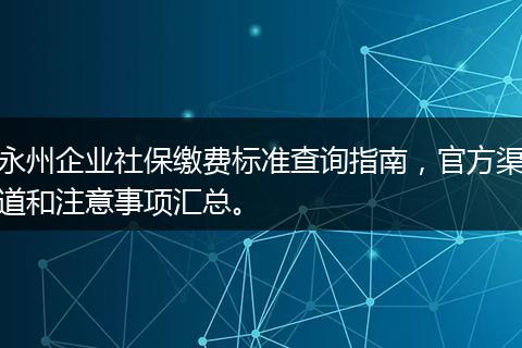 永州企业社保缴费标准查询指南，官方渠道和注意事项汇总。