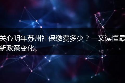 关心明年苏州社保缴费多少？一文读懂最新政策变化。