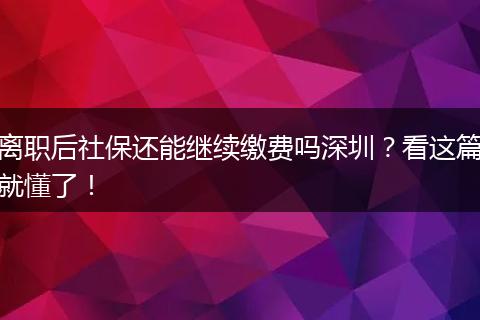 离职后社保还能继续缴费吗深圳？看这篇就懂了！