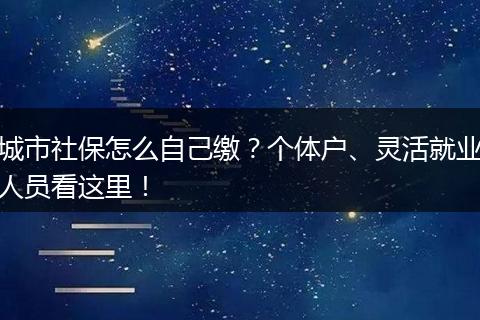 城市社保怎么自己缴?个体户、灵活就业人员看这里!