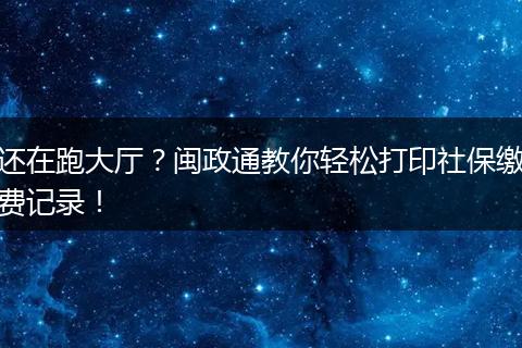 还在跑大厅？闽政通教你轻松打印社保缴费记录！