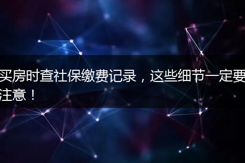 买房时查社保缴费记录，这些细节一定要注意！
