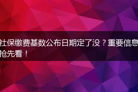 社保缴费基数公布日期定了没？重要信息抢先看！