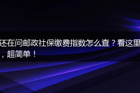 还在问邮政社保缴费指数怎么查？看这里，超简单！