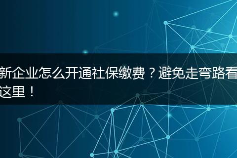 新企业怎么开通社保缴费？避免走弯路看这里！