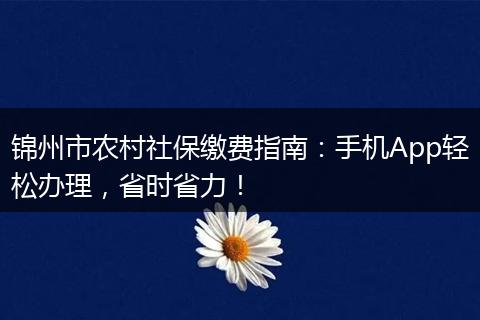 锦州市农村社保缴费指南:手机App轻松办理,省时省力!