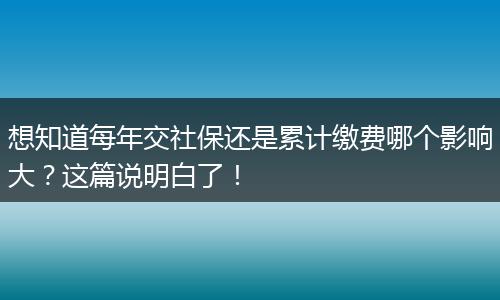 想知道每年交社保还是累计缴费哪个影响大？这篇说明白了！