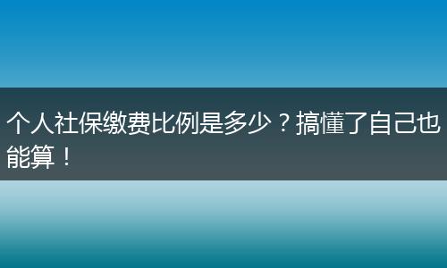 个人社保缴费比例是多少？搞懂了自己也能算！