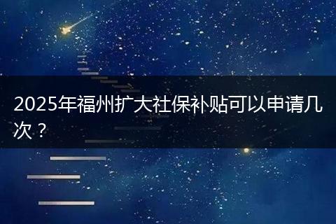 2025年福州扩大社保补贴可以申请几次？