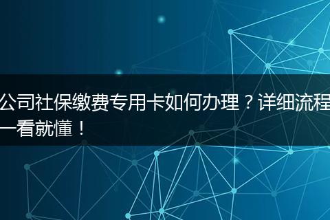 公司社保缴费专用卡如何办理？详细流程一看就懂！