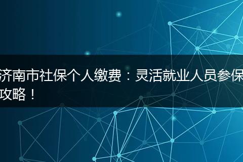 济南市社保个人缴费：灵活就业人员参保攻略！