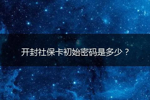开封社保卡初始密码是多少？
