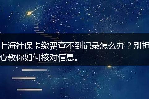 上海社保卡缴费查不到记录怎么办？别担心教你如何核对信息。