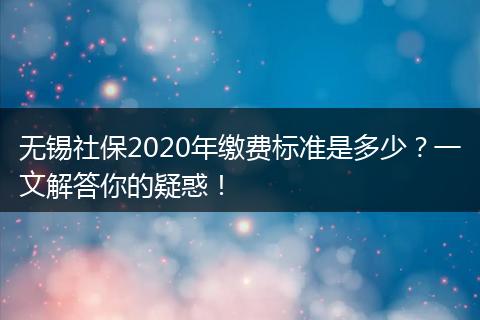 无锡社保2020年缴费标准是多少？一文解答你的疑惑！