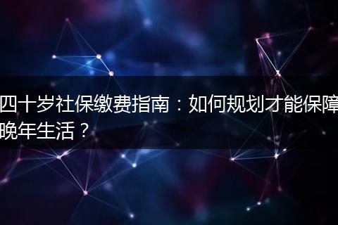 四十岁社保缴费指南:如何规划才能保障晚年生活?