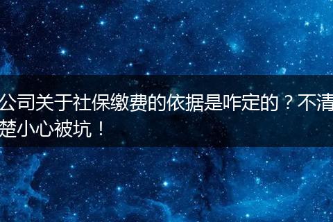 公司关于社保缴费的依据是咋定的?不清楚小心被坑!