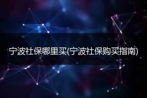 宁波社保哪里买(宁波社保购买指南)
