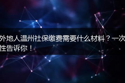 外地人温州社保缴费需要什么材料？一次性告诉你！