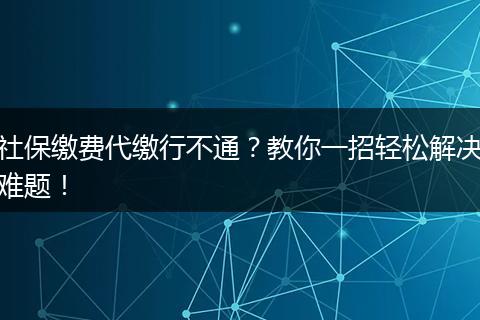 社保缴费代缴行不通?教你一招轻松解决难题!