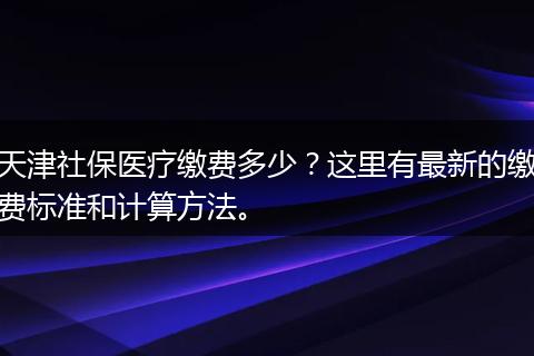 天津社保医疗缴费多少？这里有最新的缴费标准和计算方法。