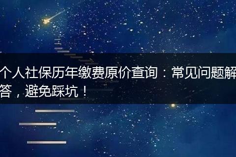 个人社保历年缴费原价查询：常见问题解答，避免踩坑！