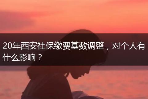 20年西安社保缴费基数调整,对个人有什么影响?