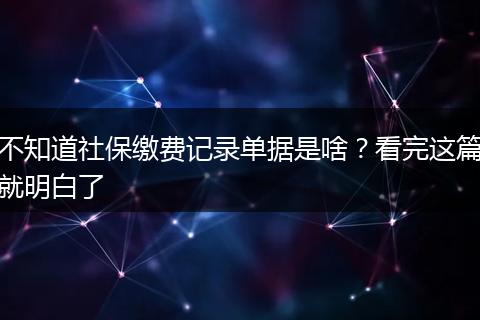 不知道社保缴费记录单据是啥？看完这篇就明白了