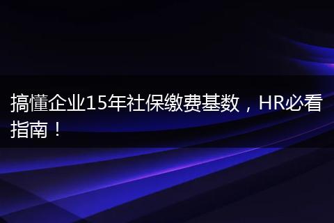 搞懂企业15年社保缴费基数，HR必看指南！