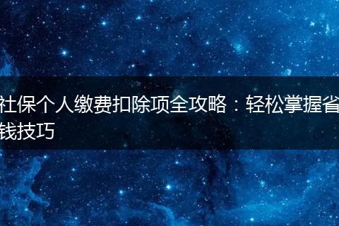 社保个人缴费扣除项全攻略：轻松掌握省钱技巧