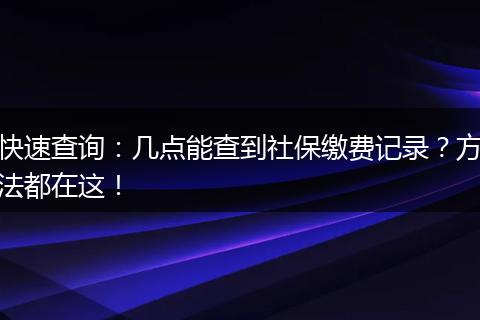 快速查询：几点能查到社保缴费记录？方法都在这！