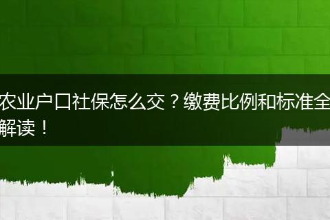 农业户口社保怎么交?缴费比例和标准全解读!