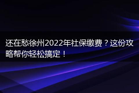 还在愁徐州2022年社保缴费？这份攻略帮你轻松搞定！