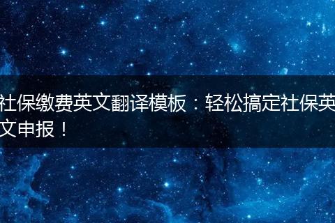 社保缴费英文翻译模板：轻松搞定社保英文申报！
