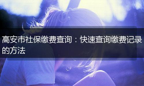 高安市社保缴费查询：快速查询缴费记录的方法