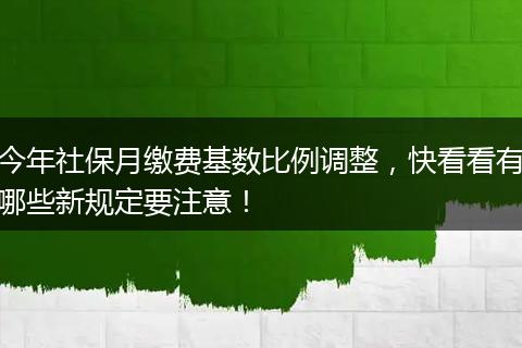 今年社保月缴费基数比例调整,快看看有哪些新规定要注意!