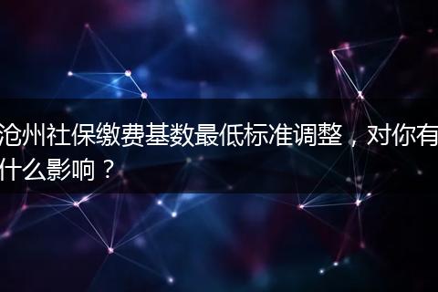沧州社保缴费基数最低标准调整，对你有什么影响？
