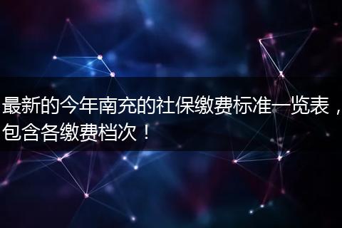 最新的今年南充的社保缴费标准一览表，包含各缴费档次！