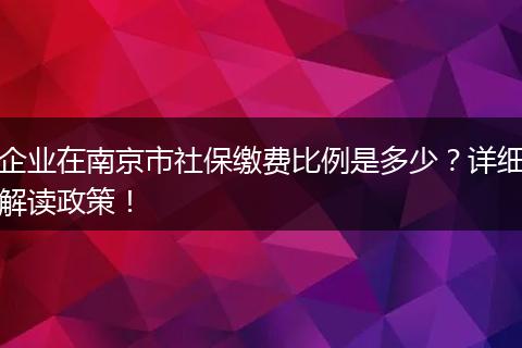 企业在南京市社保缴费比例是多少？详细解读政策！